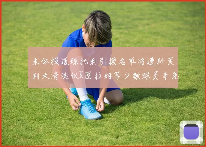 米体报道琼托利引援名单将遭科莫利大清洗仅K图拉姆等少数球员幸免于难