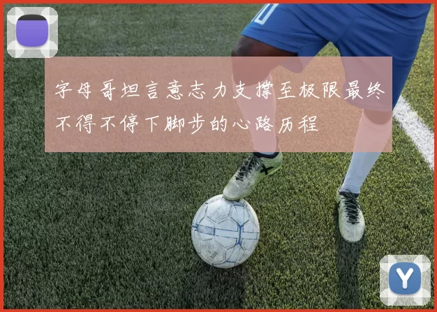 字母哥坦言意志力支撑至极限最终不得不停下脚步的心路历程
