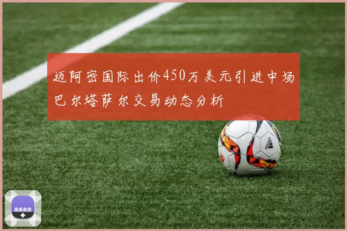 迈阿密国际出价450万美元引进中场巴尔塔萨尔交易动态分析