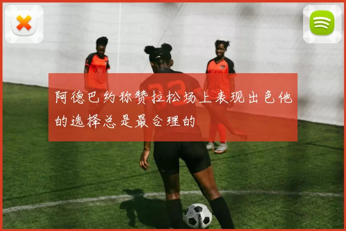 阿德巴约称赞拉松场上表现出色他的选择总是最合理的