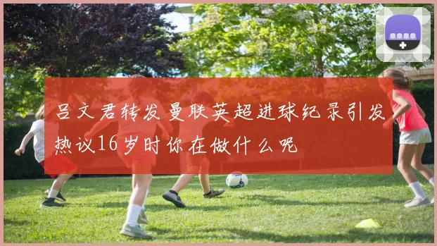 吕文君转发曼联英超进球纪录引发热议16岁时你在做什么呢