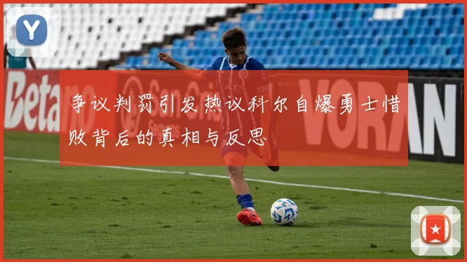 争议判罚引发热议科尔自爆勇士惜败背后的真相与反思
