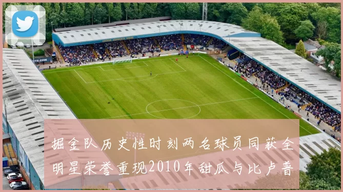 掘金队历史性时刻两名球员同获全明星荣誉重现2010年甜瓜与比卢普斯辉煌
