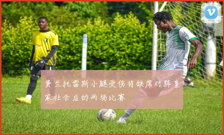 费兰托雷斯小腿受伤将缺席对阵皇家社会后的两场比赛
