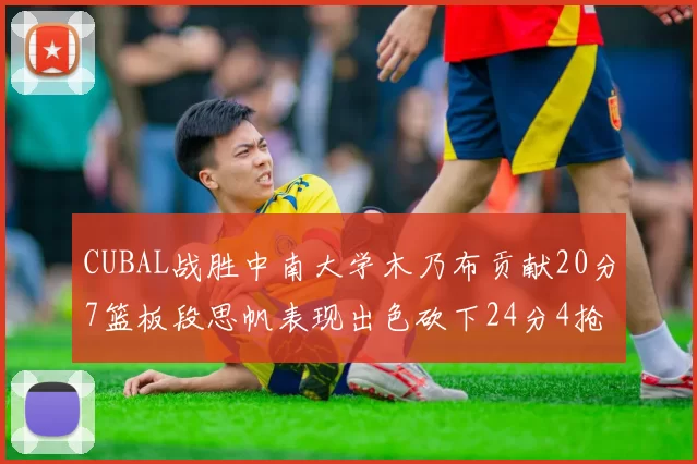 CUBAL战胜中南大学木乃布贡献20分7篮板段思帆表现出色砍下24分4抢断