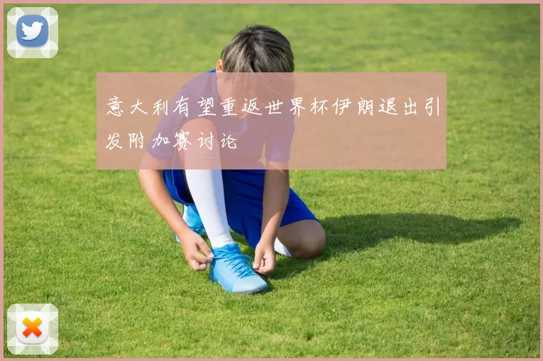 意大利有望重返世界杯伊朗退出引发附加赛讨论