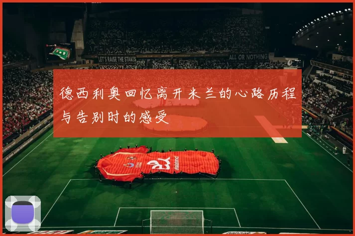德西利奥回忆离开米兰的心路历程与告别时的感受