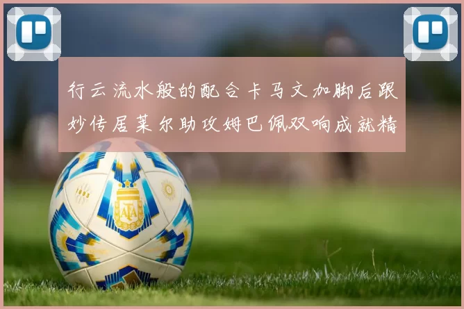行云流水般的配合卡马文加脚后跟妙传居莱尔助攻姆巴佩双响成就精彩瞬间